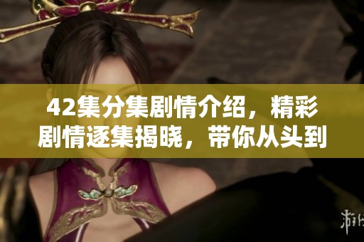42集分集剧情介绍，精彩剧情逐集揭晓，带你从头到尾体验精彩纷呈的故事。
