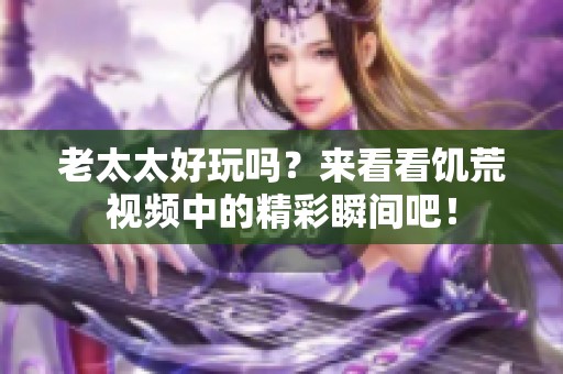 老太太好玩吗？来看看饥荒视频中的精彩瞬间吧！