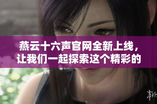 燕云十六声官网全新上线，让我们一起探索这个精彩的游戏世界
