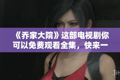 《乔家大院》这部电视剧你可以免费观看全集，快来一起体验精彩剧情吧