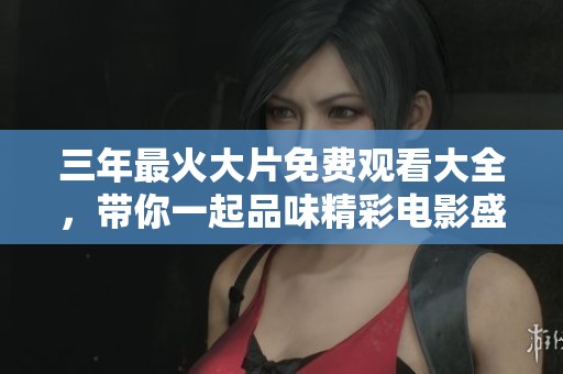 三年最火大片免费观看大全，带你一起品味精彩电影盛宴