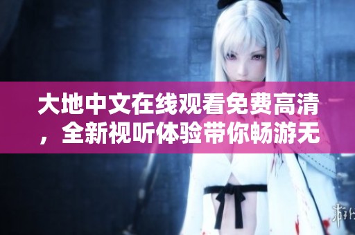 大地中文在线观看免费高清，全新视听体验带你畅游无限精彩世界