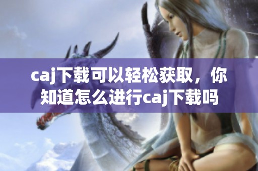 caj下载可以轻松获取，你知道怎么进行caj下载吗