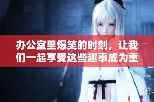 办公室里爆笑的时刻，让我们一起享受这些趣事成为重头戏