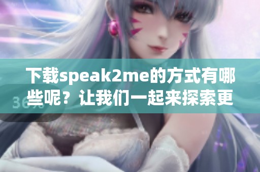 下载speak2me的方式有哪些呢？让我们一起来探索更多下载的选择！