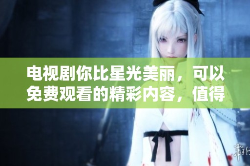 电视剧你比星光美丽，可以免费观看的精彩内容，值得一看！