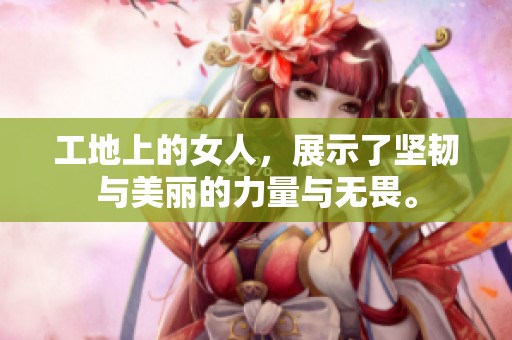 工地上的女人，展示了坚韧与美丽的力量与无畏。