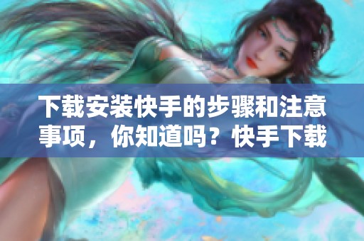 下载安装快手的步骤和注意事项，你知道吗？快手下载安装的详细指南分享给你