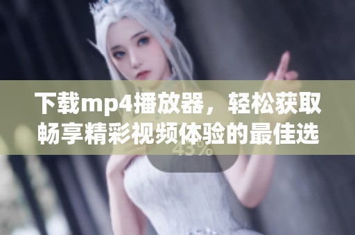 下载mp4播放器，轻松获取畅享精彩视频体验的最佳选择