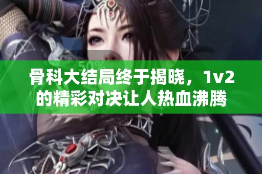 骨科大结局终于揭晓，1v2的精彩对决让人热血沸腾