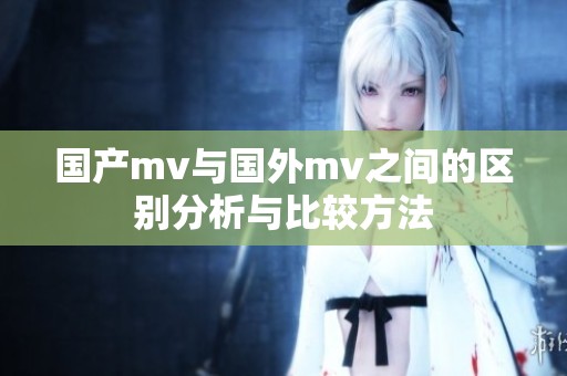 国产mv与国外mv之间的区别分析与比较方法