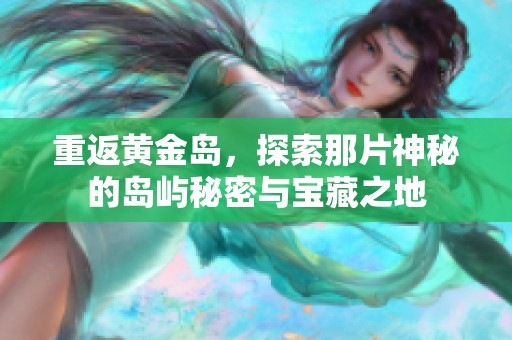 重返黄金岛，探索那片神秘的岛屿秘密与宝藏之地