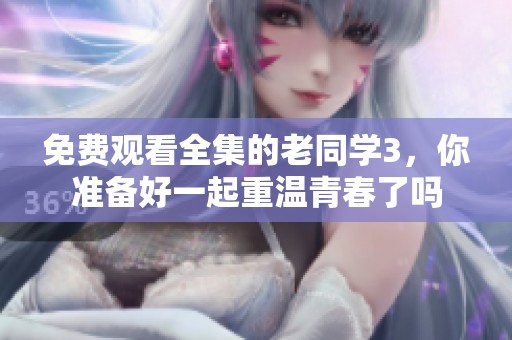 免费观看全集的老同学3，你准备好一起重温青春了吗