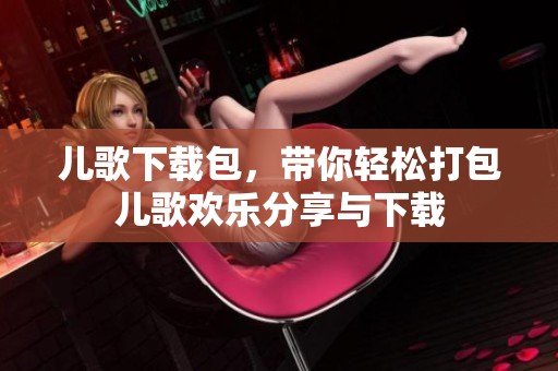 儿歌下载包，带你轻松打包儿歌欢乐分享与下载