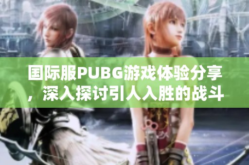 国际服PUBG游戏体验分享，深入探讨引人入胜的战斗乐趣