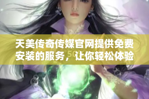 天美传奇传媒官网提供免费安装的服务，让你轻松体验最新功能