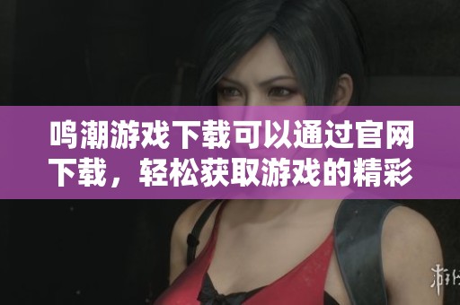 鸣潮游戏下载可以通过官网下载，轻松获取游戏的精彩内容与体验