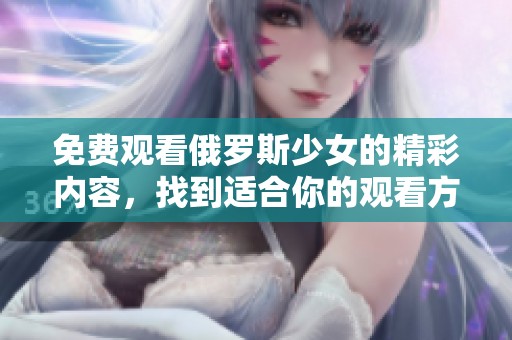 免费观看俄罗斯少女的精彩内容，找到适合你的观看方式！