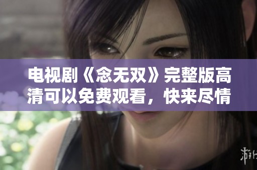 电视剧《念无双》完整版高清可以免费观看，快来尽情欣赏这部精彩剧作！