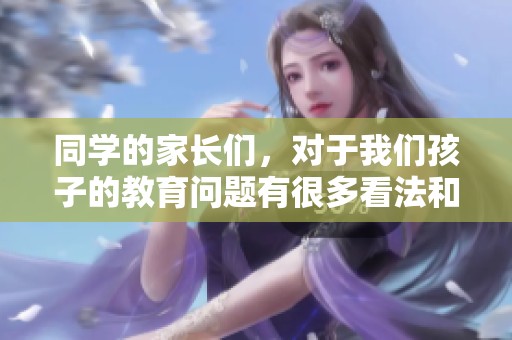 同学的家长们，对于我们孩子的教育问题有很多看法和期待。
