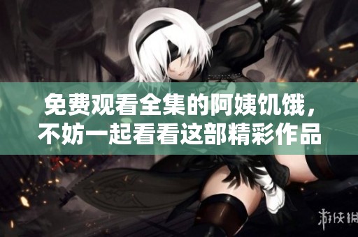免费观看全集的阿姨饥饿，不妨一起看看这部精彩作品！
