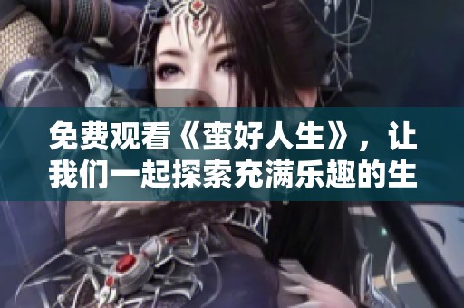 免费观看《蛮好人生》，让我们一起探索充满乐趣的生活旅程