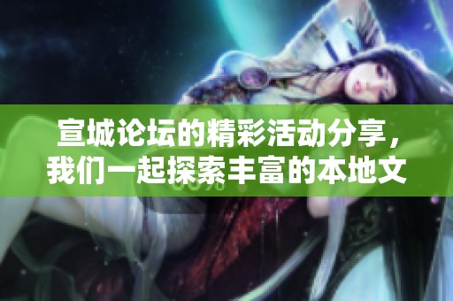 宣城论坛的精彩活动分享，我们一起探索丰富的本地文化与交流机会