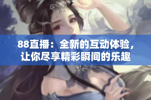 88直播：全新的互动体验，让你尽享精彩瞬间的乐趣