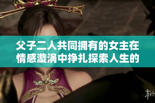 父子二人共同拥有的女主在情感漩涡中挣扎探索人生的故事