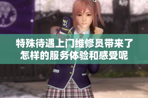 特殊待遇上门维修员带来了怎样的服务体验和感受呢