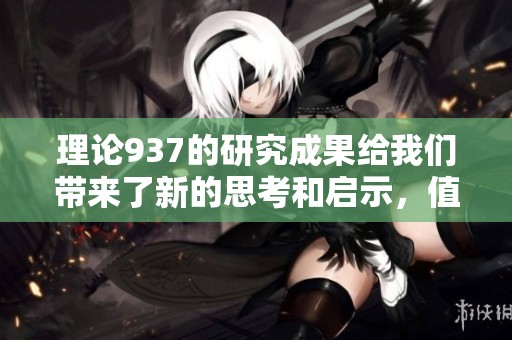 理论937的研究成果给我们带来了新的思考和启示，值得深入探讨与分析