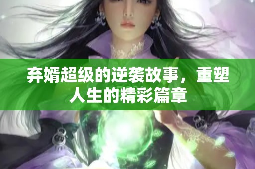 弃婿超级的逆袭故事，重塑人生的精彩篇章