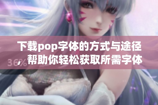 下载pop字体的方式与途径，帮助你轻松获取所需字体样式。