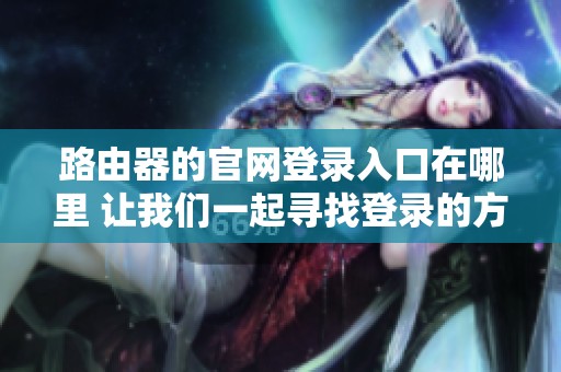 路由器的官网登录入口在哪里 让我们一起寻找登录的方式吧