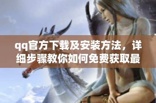qq官方下载及安装方法，详细步骤教你如何免费获取最新版本