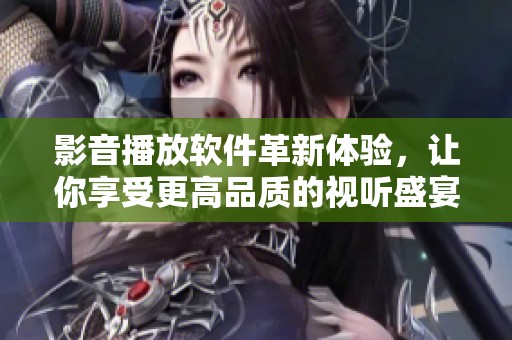 影音播放软件革新体验，让你享受更高品质的视听盛宴！