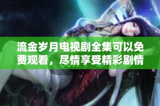 流金岁月电视剧全集可以免费观看，尽情享受精彩剧情与动人故事