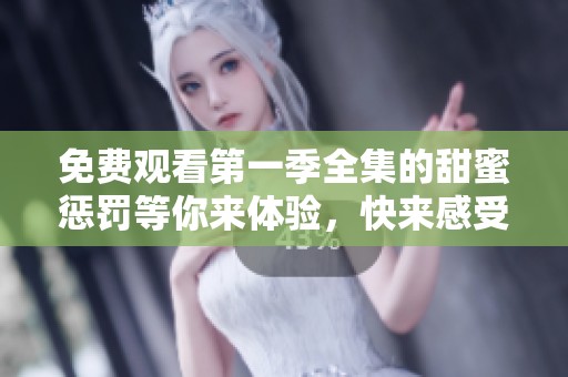 免费观看第一季全集的甜蜜惩罚等你来体验，快来感受其中的乐趣吧