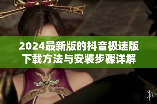 2024最新版的抖音极速版下载方法与安装步骤详解
