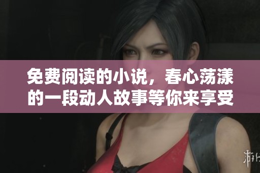 免费阅读的小说，春心荡漾的一段动人故事等你来享受