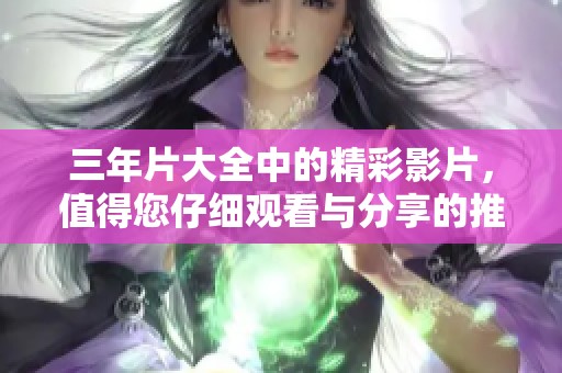 三年片大全中的精彩影片，值得您仔细观看与分享的推荐。