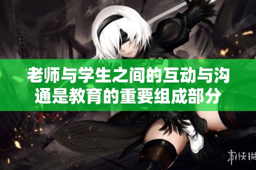 老师与学生之间的互动与沟通是教育的重要组成部分