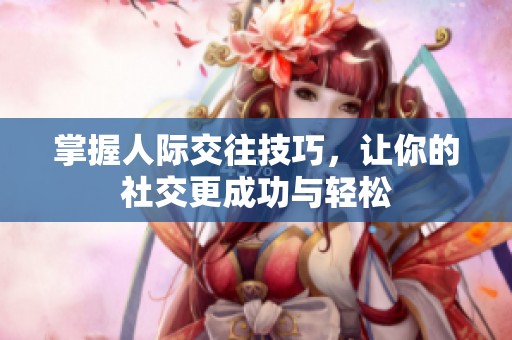 掌握人际交往技巧，让你的社交更成功与轻松