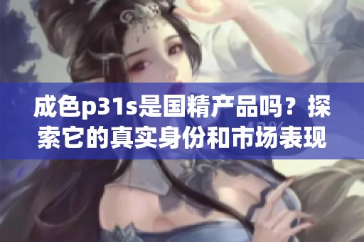 成色p31s是国精产品吗？探索它的真实身份和市场表现