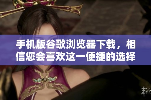 手机版谷歌浏览器下载，相信您会喜欢这一便捷的选择和体验