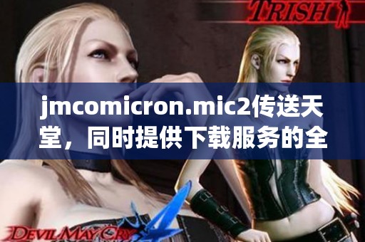 jmcomicron.mic2传送天堂，同时提供下载服务的全新体验