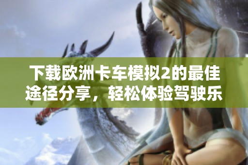 下载欧洲卡车模拟2的最佳途径分享，轻松体验驾驶乐趣的攻略！