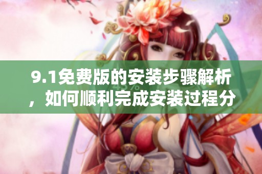 9.1免费版的安装步骤解析，如何顺利完成安装过程分享