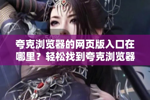 夸克浏览器的网页版入口在哪里？轻松找到夸克浏览器的使用途径！