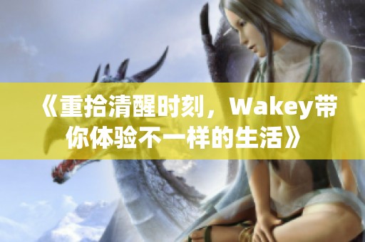 《重拾清醒时刻，Wakey带你体验不一样的生活》